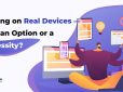 Testing on Real Devices — Just an Option or a Necessity?